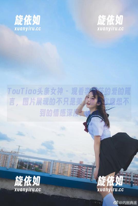 TouTiao头条女神 - 观看李丽莎的爱的箴言，图片展现的不只是美，还有你意想不到的情感深度！.txt