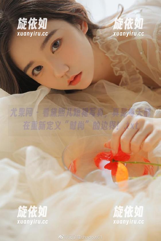 尤果网 - 看黛熙儿短裙写真，真是每天都在重新定义“时尚”的边界！.txt